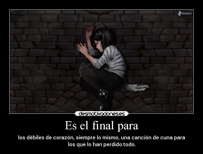 Es el final para - los débiles de corazón, siempre lo mismo, una canción de cuna para
los que lo han perdido todo.