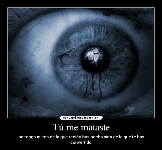 Tú me mataste - no tengo miedo de lo que recién has hecho sino de lo que te has
convertido.