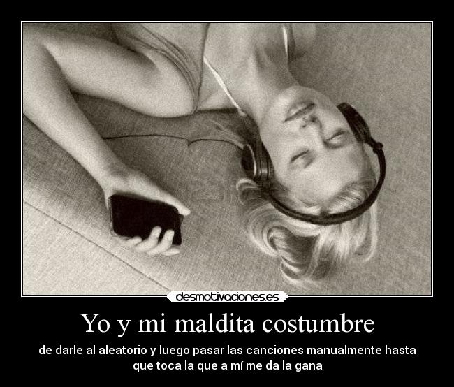 Yo y mi maldita costumbre - de darle al aleatorio y luego pasar las canciones manualmente hasta
que toca la que a mí me da la gana