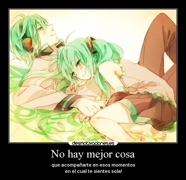 No hay mejor cosa - que acompañarte en esos momentos
en el cual te sientes sola!