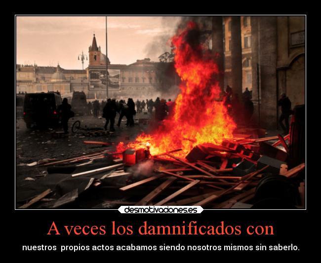 A veces los damnificados con - nuestros propios actos acabamos siendo nosotros mismos sin saberlo.