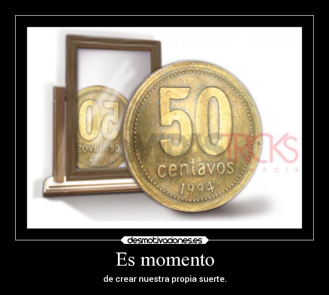 Es momento - de crear nuestra propia suerte.