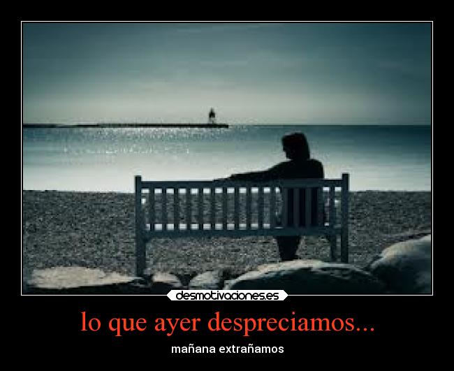 lo que ayer despreciamos... - mañana extrañamos