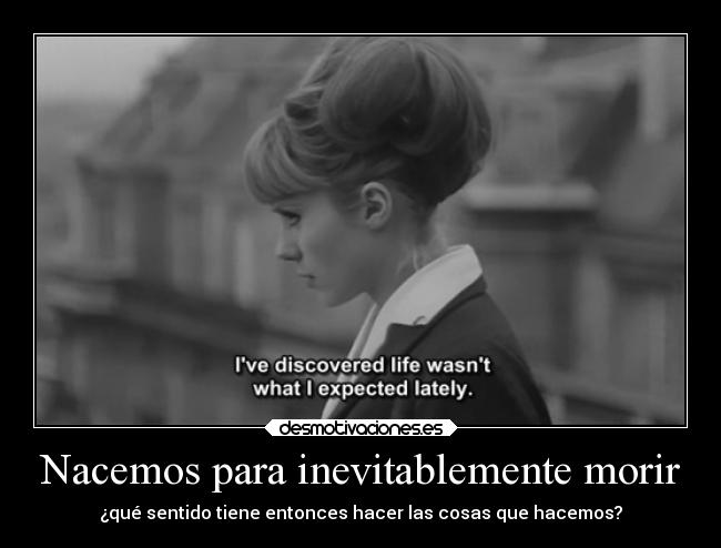 Nacemos para inevitablemente morir - ¿qué sentido tiene entonces hacer las cosas que hacemos?