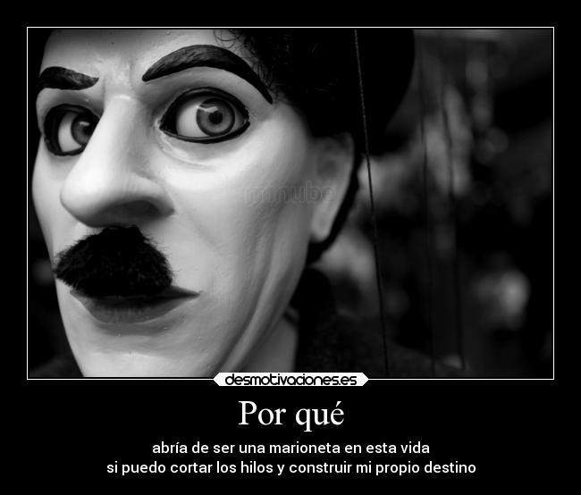 Por qué - abría de ser una marioneta en esta vida
si puedo cortar los hilos y construir mi propio destino