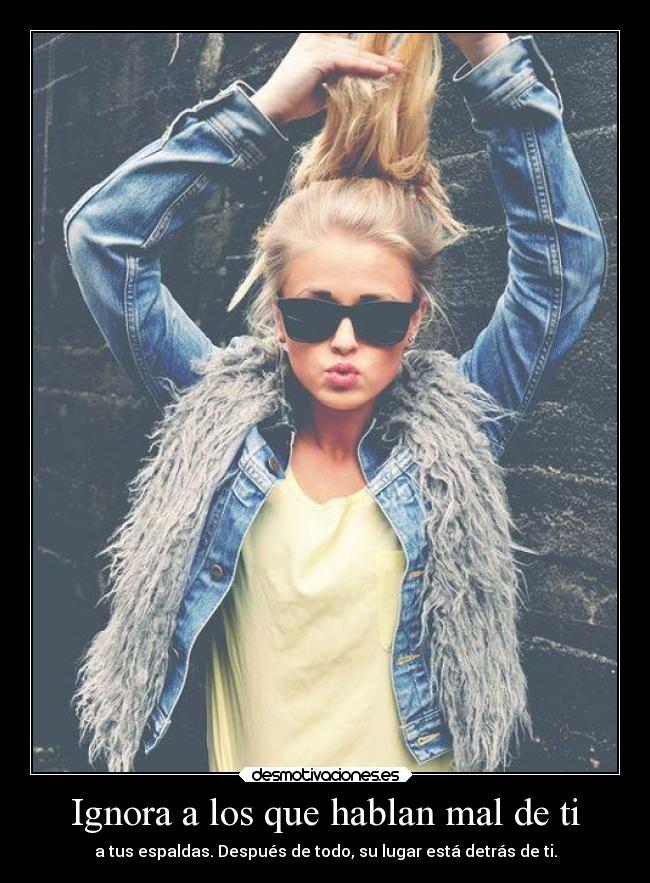 Ignora a los que hablan mal de ti - a tus espaldas. Después de todo, su lugar está detrás de ti.