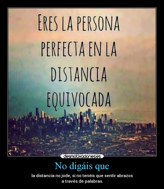 No digáis que - la distancia no jode, si no tenéis que sentir abrazos
a través de palabras.