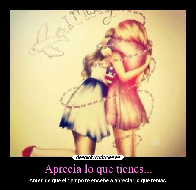 Aprecia lo que tienes... - Antes de que el tiempo te enseñe a apreciar lo que tenías.