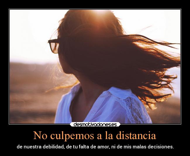 No culpemos a la distancia - de nuestra debilidad, de tu falta de amor, ni de mis malas decisiones.