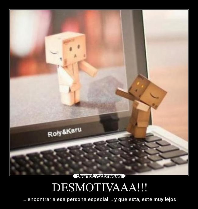 DESMOTIVAAA!!! - ... encontrar a esa persona especial ... y que esta, este muy lejos