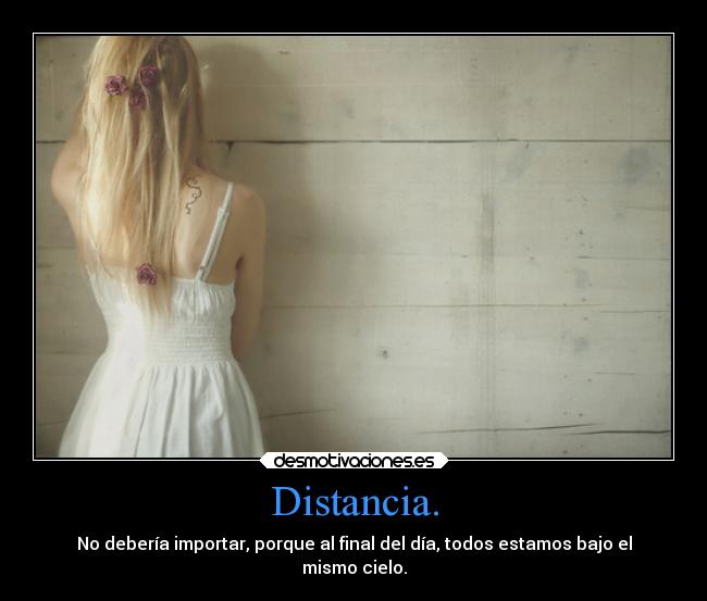 Distancia. - No debería importar, porque al final del día, todos estamos bajo el
mismo cielo.