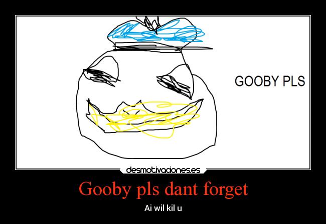 Gooby pls dant forget -
