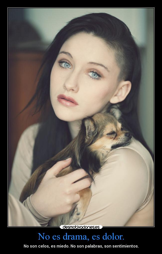 No es drama, es dolor. - No son celos, es miedo. No son palabras, son sentimientos.
