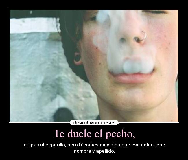 Te duele el pecho, - culpas al cigarrillo, pero tú sabes muy bien que ese dolor tiene
nombre y apellido.