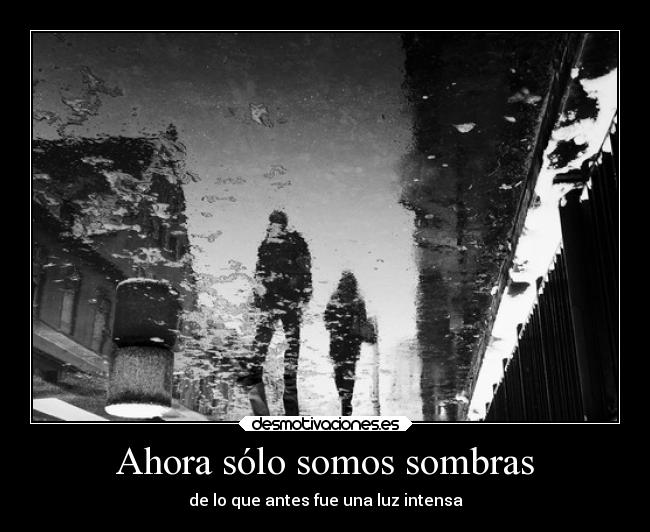 Ahora sólo somos sombras - de lo que antes fue una luz intensa