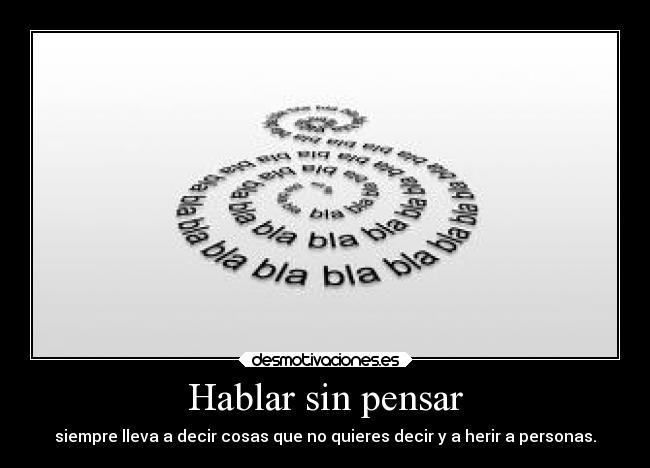Hablar sin pensar - siempre lleva a decir cosas que no quieres decir y a herir a personas.