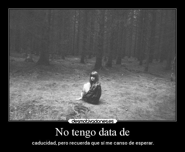 No tengo data de - caducidad, pero recuerda que sí me canso de esperar.