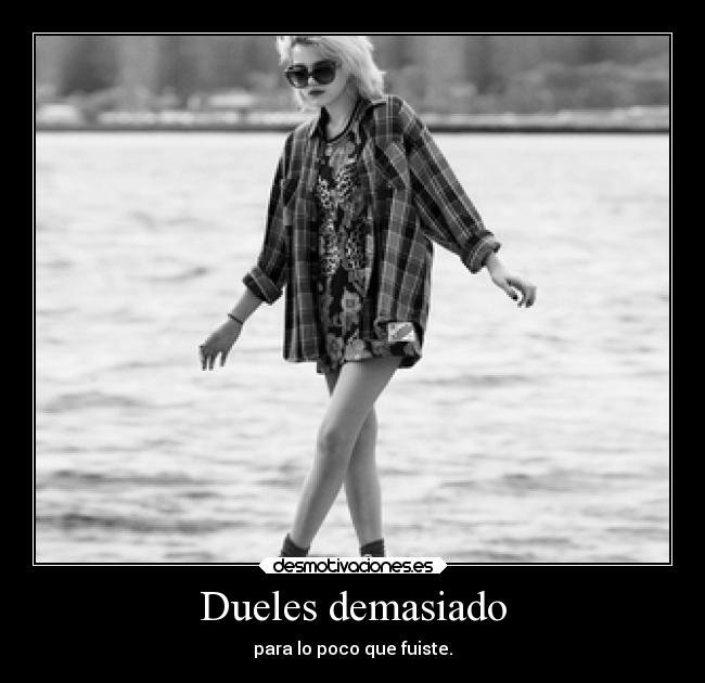 Dueles demasiado - para lo poco que fuiste.