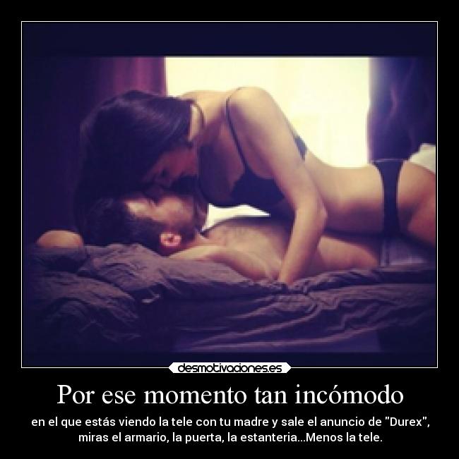 Por ese momento tan incómodo - en el que estás viendo la tele con tu madre y sale el anuncio de Durex,
miras el armario, la puerta, la estanteria...Menos la tele.