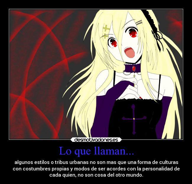 Lo que llaman... - algunos estilos o tribus urbanas no son mas que una forma de culturas
con costumbres propias y modos de ser acordes con la personalidad de
cada quien, no son cosa del otro mundo.