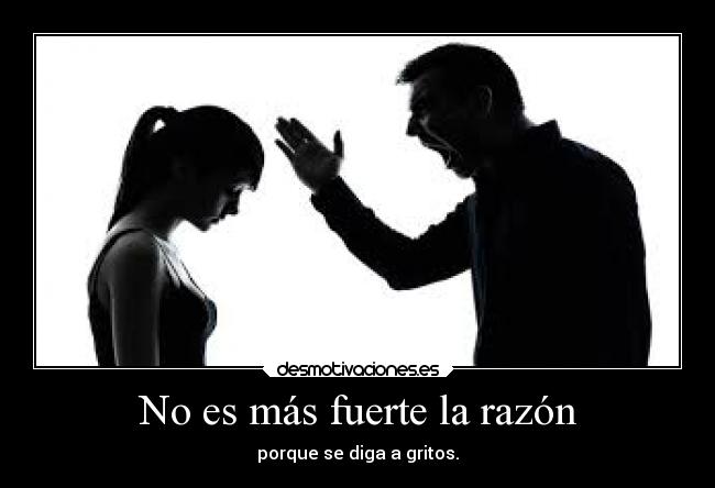 No es más fuerte la razón - porque se diga a gritos.
