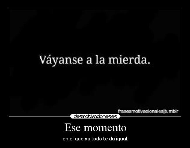 Ese momento - en el que ya todo te da igual.