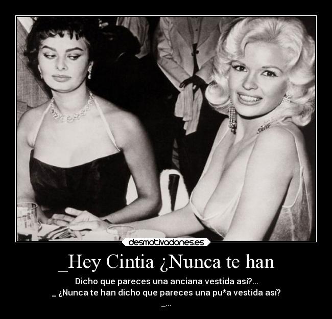 _Hey Cintia ¿Nunca te han - Dicho que pareces una anciana vestida así?...
_ ¿Nunca te han dicho que pareces una pu*a vestida así?
_...