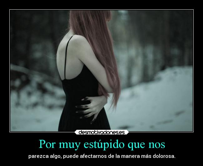 Por muy estúpido que nos - parezca algo, puede afectarnos de la manera más dolorosa.