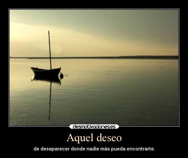 Aquel deseo - de desaparecer donde nadie más pueda encontrarte.