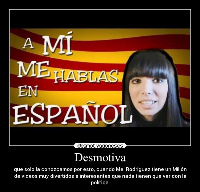 Desmotiva - que solo la conozcamos por esto, cuando Mel Rodriguez tiene un Millón
de videos muy divertidos e interesantes que nada tienen que ver con la
política.