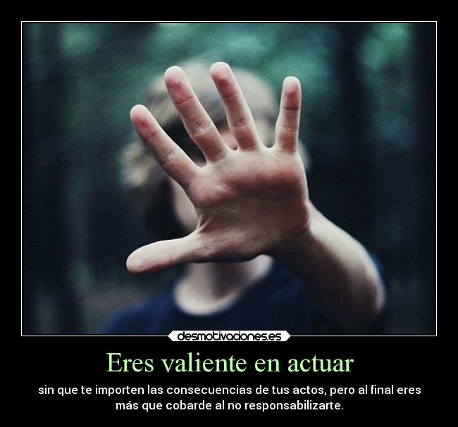 Eres valiente en actuar - sin que te importen las consecuencias de tus actos, pero al final eres
más que cobarde al no responsabilizarte.