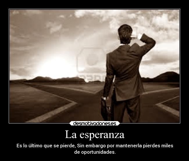 La esperanza - Es lo último que se pierde, Sin embargo por mantenerla pierdes miles
de oportunidades.