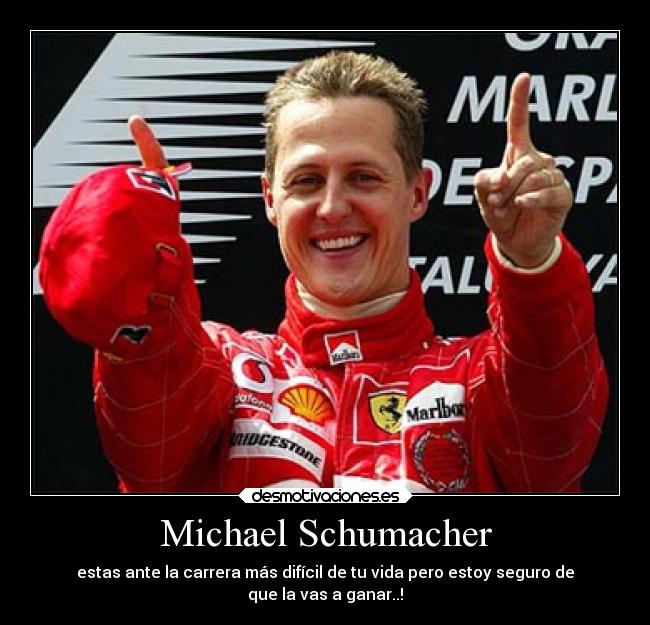 Michael Schumacher - estas ante la carrera más difícil de tu vida pero estoy seguro de
que la vas a ganar..!