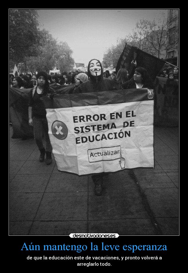 Aún mantengo la leve esperanza - de que la educación este de vacaciones, y pronto volverá a
arreglarlo todo.