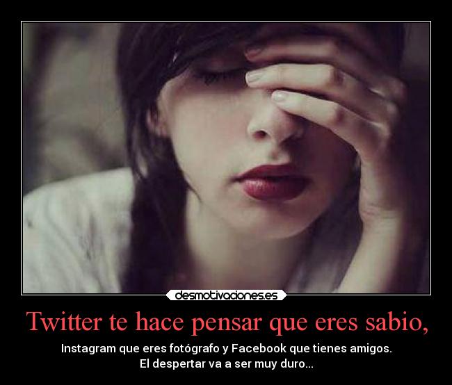 Twitter te hace pensar que eres sabio, - Instagram que eres fotógrafo y Facebook que tienes amigos.
El despertar va a ser muy duro...