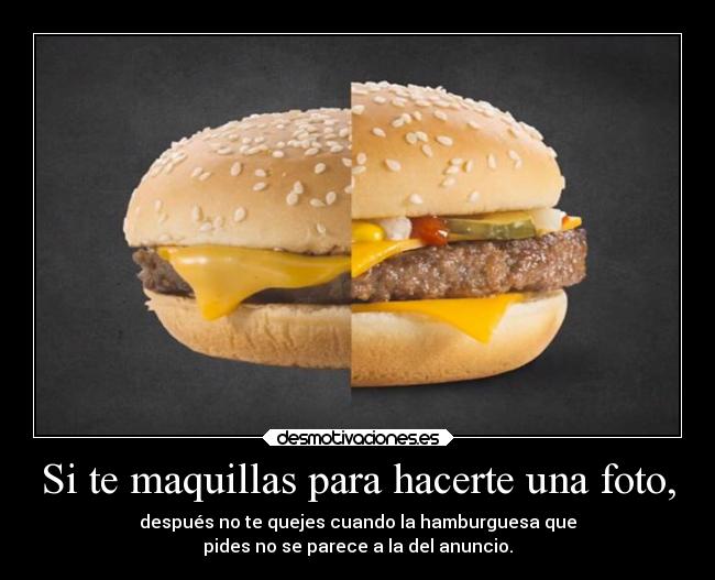 Si te maquillas para hacerte una foto, - después no te quejes cuando la hamburguesa que
pides no se parece a la del anuncio.