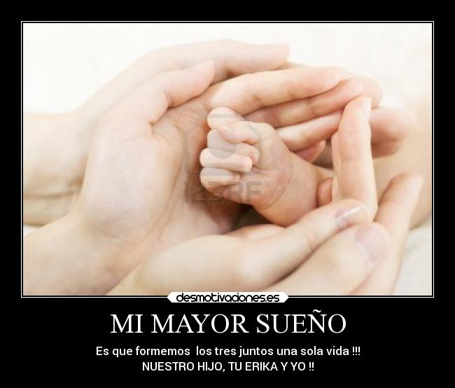 MI MAYOR SUEÑO - Es que formemos los tres juntos una sola vida !!!
NUESTRO HIJO, TU ERIKA Y YO !!