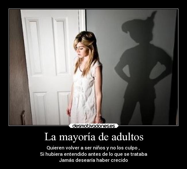 La mayoría de adultos - Quieren volver a ser niños y no los culpo ,
Si hubiera entendido antes de lo que se trataba
Jamás desearía haber crecido