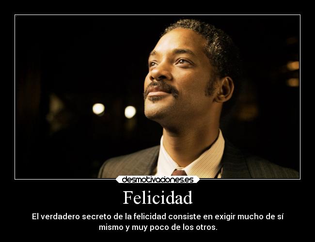 Felicidad - El verdadero secreto de la felicidad consiste en exigir mucho de sí
mismo y muy poco de los otros.
