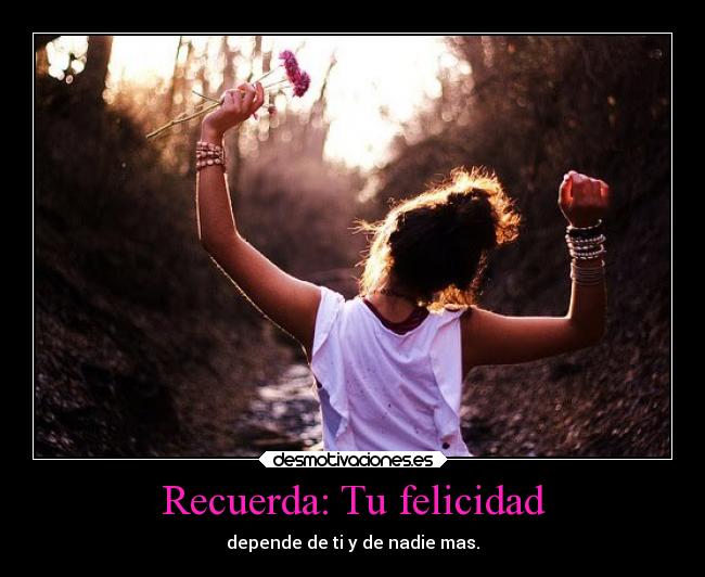 Recuerda: Tu felicidad - depende de ti y de nadie mas.