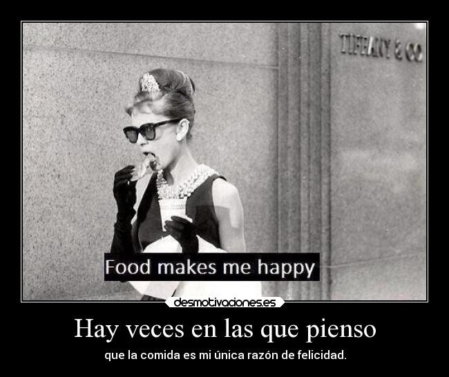 Hay veces en las que pienso - que la comida es mi única razón de felicidad.