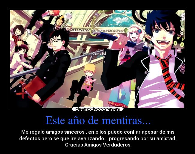 Este año de mentiras... - Me regalo amigos sinceros , en ellos puedo confiar apesar de mis
defectos pero se que ire avanzando... progresando por su amistad.
Gracias Amigos Verdaderos