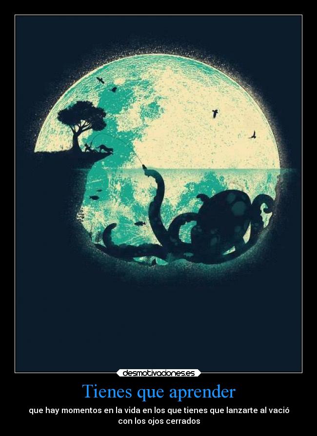 Tienes que aprender - que hay momentos en la vida en los que tienes que lanzarte al vació
con los ojos cerrados