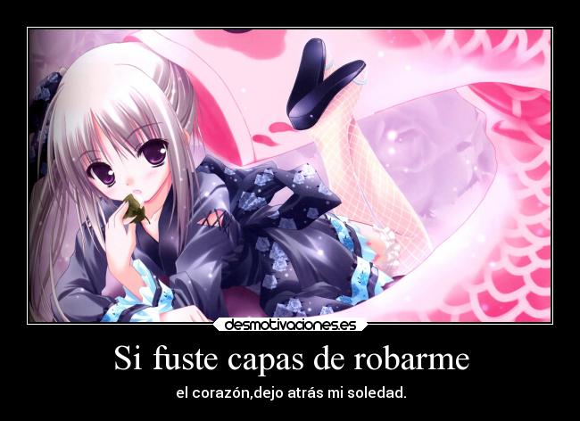 Si fuste capas de robarme - el corazón,dejo atrás mi soledad.