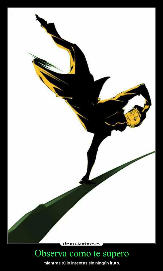 Observa como te supero - mientras tú lo intentas sin ningún fruto.