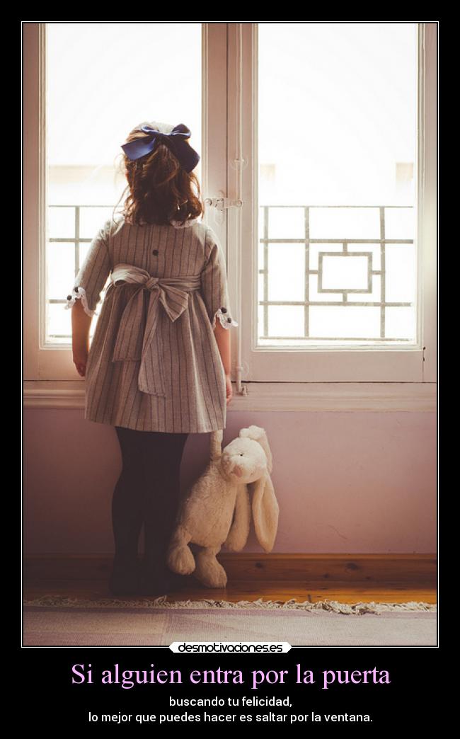 Si alguien entra por la puerta - buscando tu felicidad,
lo mejor que puedes hacer es saltar por la ventana.