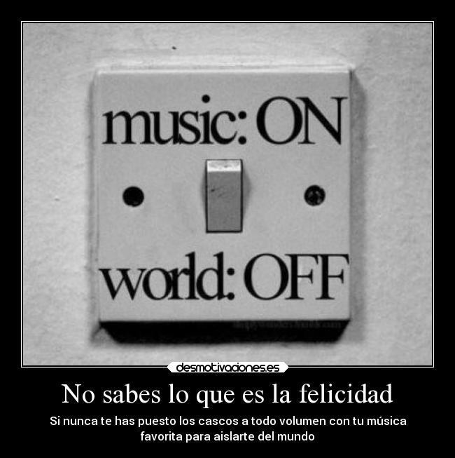 No sabes lo que es la felicidad - Si nunca te has puesto los cascos a todo volumen con tu música
favorita para aislarte del mundo