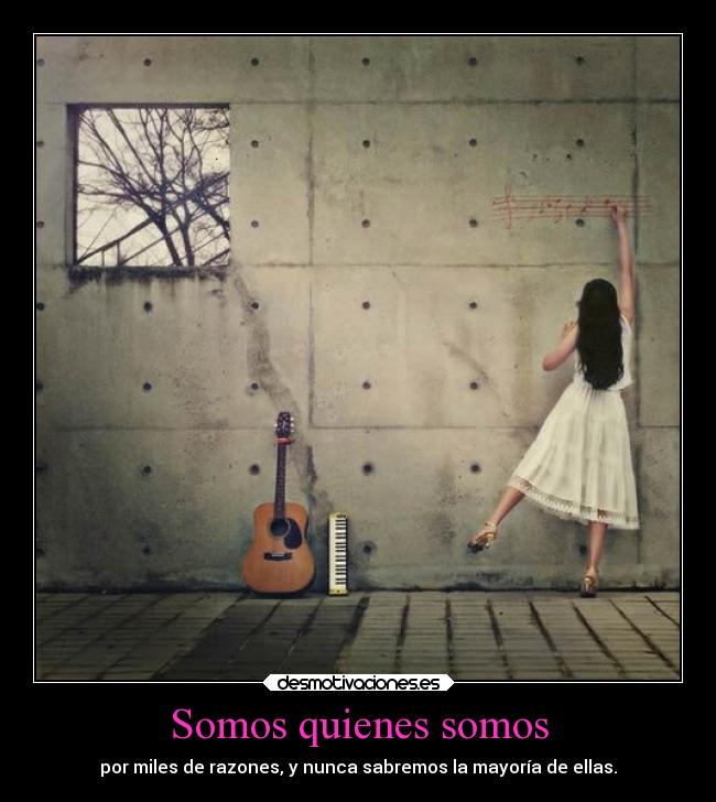 Somos quienes somos - por miles de razones, y nunca sabremos la mayoría de ellas.