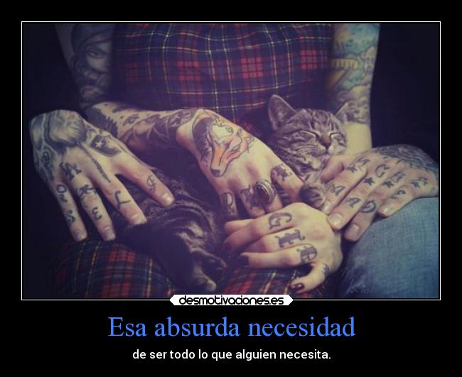 Esa absurda necesidad - de ser todo lo que alguien necesita.