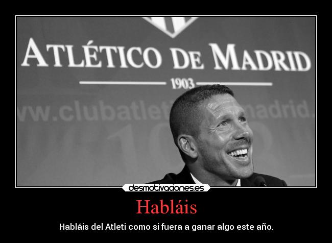 Habláis - Habláis del Atleti como si fuera a ganar algo este año.